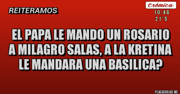 Placas Rojas - EL PAPA LE MANDO UN ROSARIO A MILAGRO SALAS, A LA KRETINA LE MANDARA UNA BASILICA?