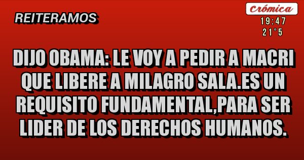 Placas Rojas - DIJO OBAMA: LE VOY A PEDIR A MACRI QUE LIBERE A MILAGRO SALA.ES UN REQUISITO FUNDAMENTAL,PARA SER LIDER DE LOS DERECHOS HUMANOS.