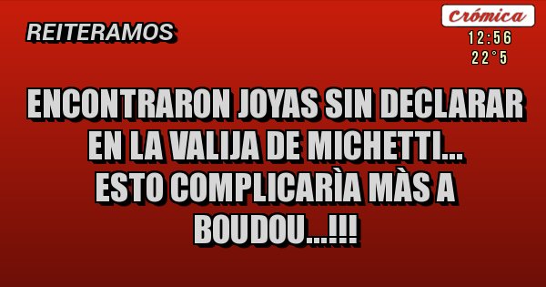 Placas Rojas - Encontraron joyas sin declarar en la valija de Michetti... 
Esto complicarìa màs a Boudou...!!!