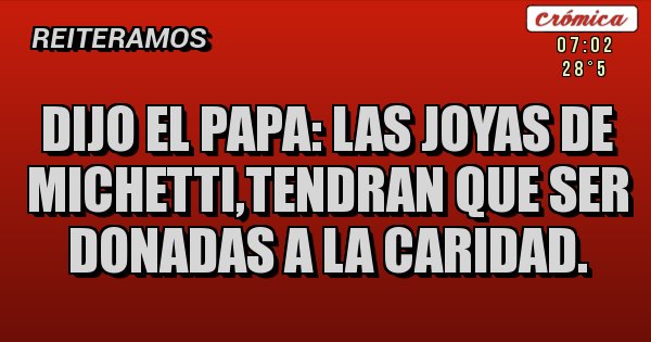 Placas Rojas - DIJO EL PAPA: LAS JOYAS DE MICHETTI,TENDRAN QUE SER DONADAS A LA CARIDAD.