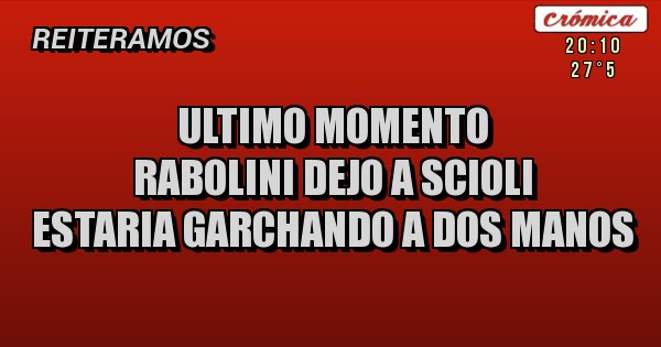 Placas Rojas - ULTIMO MOMENTO
RABOLINI DEJO A SCIOLI
ESTARIA GARCHANDO A DOS MANOS Placas Rojas - ULTIMO MOMENTO
RABOLINI DEJO A SCIOLI
ESTARIA GARCHANDO A DOS MANOS