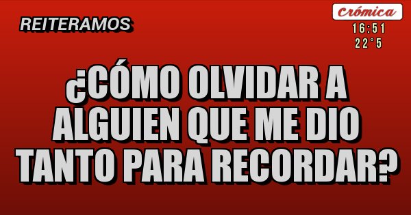 Como Olvidar A Alguien Que Te Dio Tanto Para Recordar