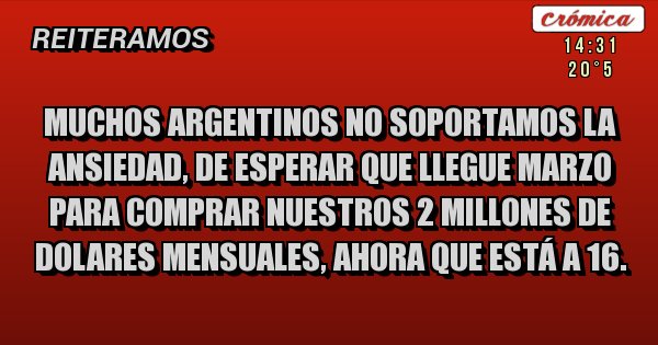 Placas Rojas - Muchos argentinos no soportamos la ansiedad, de esperar que llegue marzo para comprar nuestros 2 millones de dolares mensuales, ahora que está a 16.