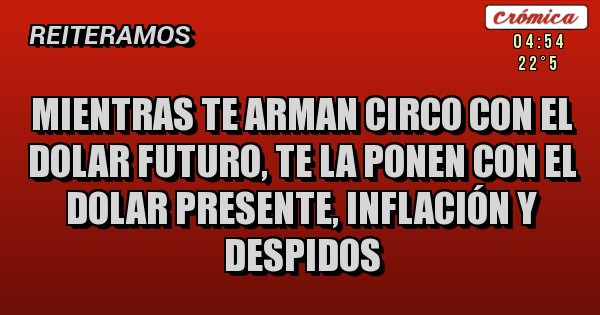 Placas Rojas - mientras te arman circo con el dolar futuro, te la ponen con el dolar presente, inflación y despidos