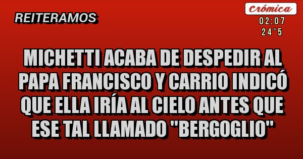 Placas Rojas - Michetti acaba de despedir al Papa Francisco y Carrio indicó que ella iría al Cielo antes que ese tal llamado ''Bergoglio''