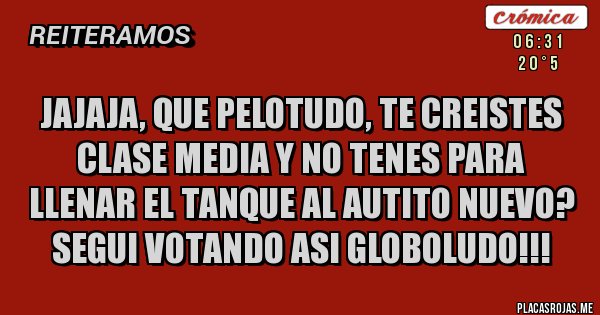 Placas Rojas - JAJAJA, QUE PELOTUDO, TE CREISTES CLASE MEDIA Y NO TENES PARA LLENAR EL TANQUE AL AUTITO NUEVO? SEGUI VOTANDO ASI GLOBOLUDO!!!