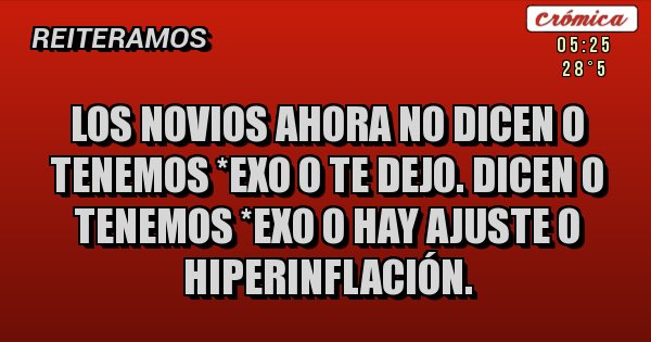 Placas Rojas - Los novios ahora no dicen o tenemos *exo o te dejo. Dicen o tenemos *exo o hay ajuste o hiperinflación.