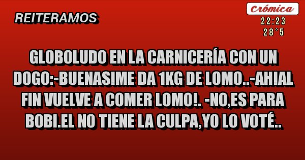 Placas Rojas - Globoludo en la carnicería con un dogo:-buenas!me da 1kg de lomo..-ah!al fin vuelve a comer lomo!. -no,es para bobi.el no tiene la culpa,yo lo voté..