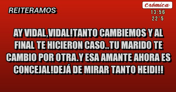 Placas Rojas - Ay vidal,vidal!tanto cambiemos y al final te hicieron caso..tu marido te cambio por otra.y esa amante ahora es concejal!dejá de mirar tanto heidi!!