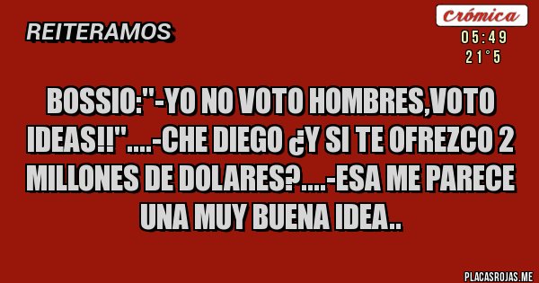 Placas Rojas - Bossio:''-yo no voto hombres,voto ideas!!''....-che diego ¿y si te ofrezco 2 millones de dolares?....-esa me parece una muy buena idea.. Placas Rojas - Bossio:''-yo no voto hombres,voto ideas!!''....-che diego ¿y si te ofrezco 2 millones de dolares?....-esa me parece una muy buena idea..