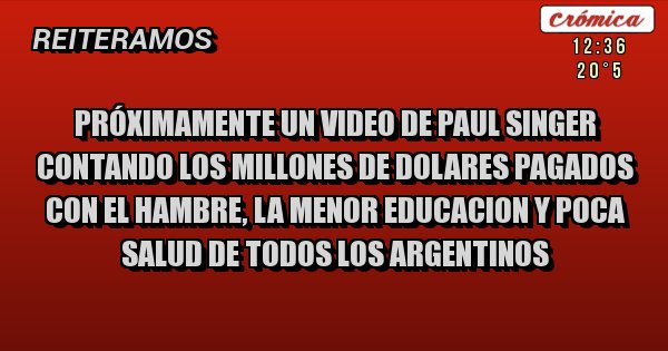 Placas Rojas - Próximamente un video de Paul Singer contando los millones de dolares pagados con el hambre, la menor educacion y poca salud de todos los argentinos