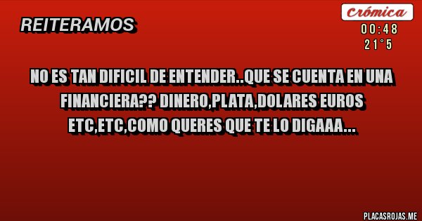 Placas Rojas - No es tan dificil de entender..que se cuenta en una financiera?? Dinero,plata,dolares euros etc,etc,como queres que te lo digaaa...
Placas Rojas - No es tan dificil de entender..que se cuenta en una financiera?? Dinero,plata,dolares euros etc,etc,como queres que te lo digaaa...