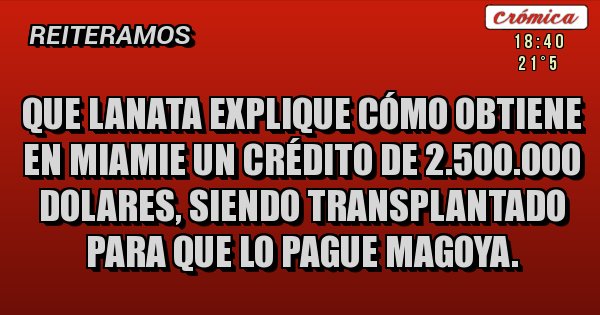 Placas Rojas - Que Lanata explique cómo obtiene en Miamie un crédito de 2.500.000 dolares, siendo transplantado para que lo pague Magoya. Placas Rojas - Que Lanata explique cómo obtiene en Miamie un crédito de 2.500.000 dolares, siendo transplantado para que lo pague Magoya.