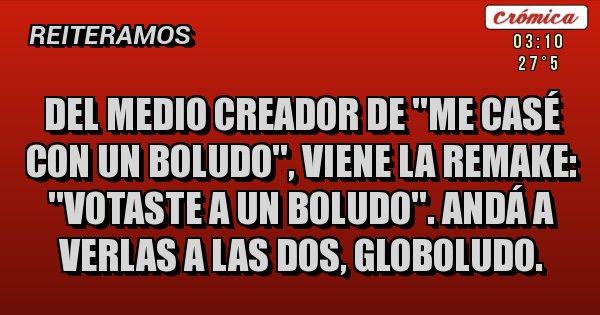 Placas Rojas - Del medio creador de ''Me casé con un boludo'', viene la remake: ''Votaste a un boludo''. Andá a verlas a las dos, globoludo.