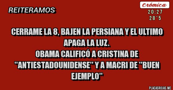 Placas Rojas - CERRAME LA 8, BAJEN LA PERSIANA Y EL ULTIMO APAGA LA LUZ.
Obama calificó a Cristina de ''antiestadounidense'' y a Macri de ''buen ejemplo''