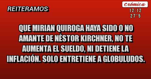 Placas Rojas - Que Mirian Quiroga haya sido o no amante de Néstor Kirchner, no te aumenta el sueldo, ni detiene la inflación. Solo entretiene a globuludos.