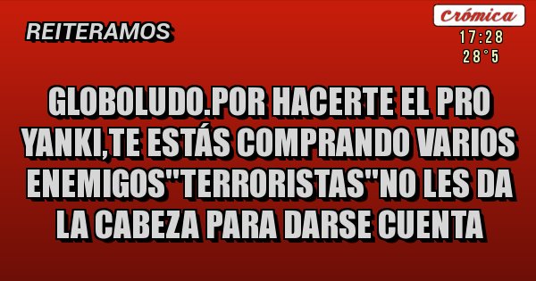 Placas Rojas - GLOBOLUDO.POR HACERTE EL PRO YANKI,TE ESTÁS COMPRANDO VARIOS ENEMIGOS''TERRORISTAS''NO LES DA LA CABEZA PARA DARSE CUENTA