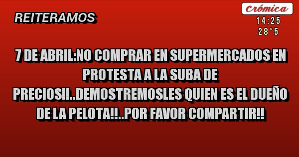 Placas Rojas - 7 de abril:no comprar en supermercados en protesta a la suba de precios!!..demostremosles quien es el dueño de la pelota!!..por favor compartir!!