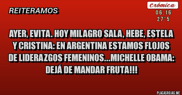 Placas Rojas - AYER, EVITA. HOY MILAGRO SALA, HEBE, ESTELA Y CRISTINA: EN ARGENTINA ESTAMOS FLOJOS DE LIDERAZGOS FEMENINOS...MICHELLE OBAMA: DEJÁ DE MANDAR FRUTA!!!