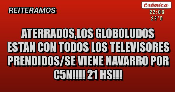 Placas Rojas - ATERRADOS,LOS GLOBOLUDOS ESTAN CON TODOS LOS TELEVISORES PRENDIDOS/SE VIENE NAVARRO POR C5N!!!! 21 HS!!!