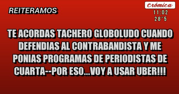 Placas Rojas - te acordas tachero globoludo cuando defendias al contrabandista y me ponias programas de periodistas de cuarta--por eso...voy a usar UBER!!!