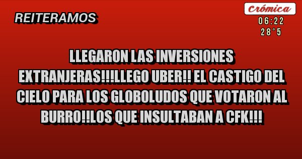 Placas Rojas - LLEGARON LAS INVERSIONES EXTRANJERAS!!!LLEGO UBER!! EL CASTIGO DEL CIELO PARA LOS GLOBOLUDOS QUE VOTARON AL BURRO!!LOS QUE INSULTABAN A CFK!!! 