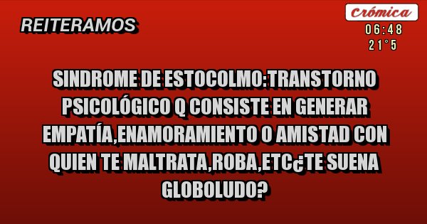 Placas Rojas - Sindrome de estocolmo:transtorno psicológico q consiste en generar empatía,enamoramiento o amistad con quien te maltrata,roba,etc¿Te suena globoludo?