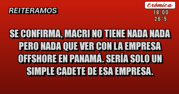 Placas Rojas - Se confirma, macri no tiene nada nada pero nada que ver con la empresa offshore en Panamá. Sería solo un simple cadete de esa empresa. Placas Rojas - Se confirma, macri no tiene nada nada pero nada que ver con la empresa offshore en Panamá. Sería solo un simple cadete de esa empresa.