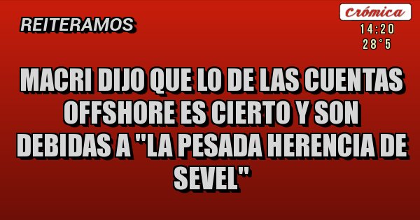 Placas Rojas - Macri dijo que lo de las cuentas offshore es cierto y son debidas a ''la pesada herencia de Sevel''