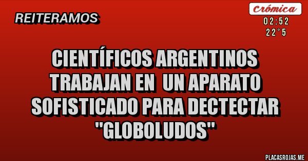 Placas Rojas - CIENTÍFICOS ARGENTINOS TRABAJAN EN  UN APARATO SOFISTICADO PARA DECTECTAR ''GLOBOLUDOS''