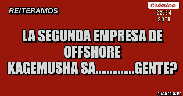 Placas Rojas - LA SEGUNDA EMPRESA DE OFFSHORE
KAGEMUSHA SA..............GENTE? Placas Rojas - LA SEGUNDA EMPRESA DE OFFSHORE
KAGEMUSHA SA..............GENTE?