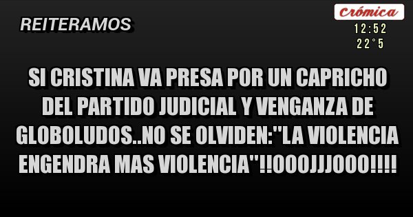 Placas Rojas - Si cristina va presa por un capricho del partido judicial y venganza de globoludos..no se olviden:''la violencia engendra mas violencia''!!ooojjjooo!!!!