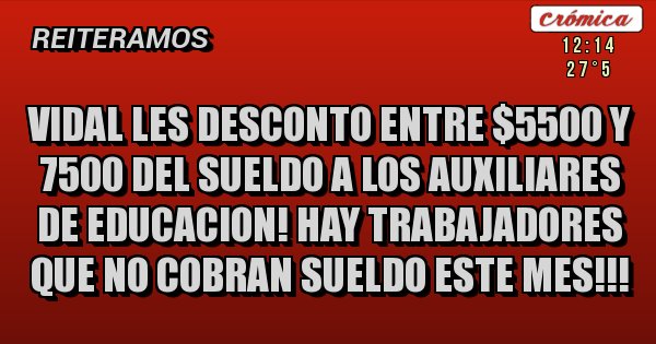 Placas Rojas - VIDAL LES DESCONTO ENTRE $5500 Y 7500 DEL SUELDO A LOS AUXILIARES DE EDUCACION! HAY TRABAJADORES QUE NO COBRAN SUELDO ESTE MES!!!