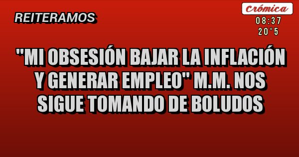 Placas Rojas - ''Mi obsesión bajar la inflación y generar empleo'' M.M. Nos sigue tomando de boludos
