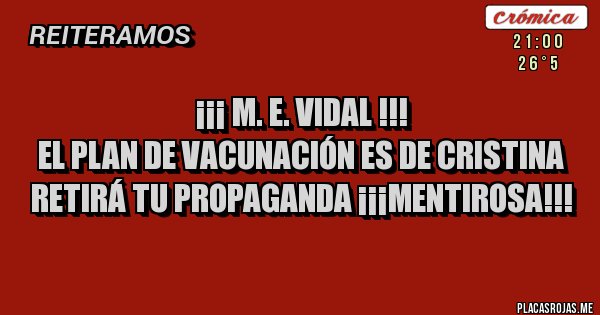 Placas Rojas - ¡¡¡ M. E. VIDAL !!!
EL PLAN DE VACUNACIÓN ES DE CRISTINA
RETIRÁ TU PROPAGANDA ¡¡¡MENTIROSA!!!