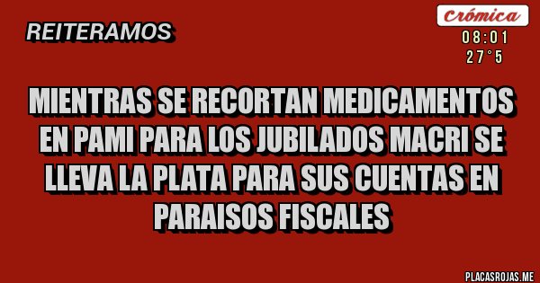 Placas Rojas - MIENTRAS SE RECORTAN MEDICAMENTOS EN PAMI PARA LOS JUBILADOS MACRI SE LLEVA LA PLATA PARA SUS CUENTAS EN PARAISOS FISCALES