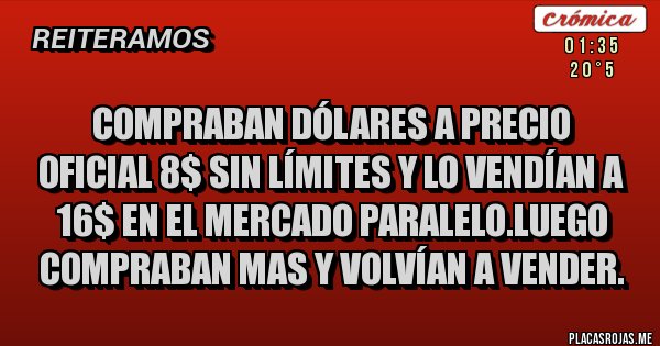 Placas Rojas - Compraban dólares a precio oficial 8$ sin límites y lo vendían a 16$ en el mercado Paralelo.Luego compraban mas y volvían a vender. Placas Rojas - Compraban dólares a precio oficial 8$ sin límites y lo vendían a 16$ en el mercado Paralelo.Luego compraban mas y volvían a vender.