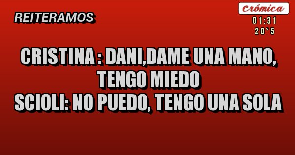 Placas Rojas - CRISTINA : Dani,dame una MANO, tengo miedo
SCIOLI: no puedo, tengo UNA sola Placas Rojas - CRISTINA : Dani,dame una MANO, tengo miedo
SCIOLI: no puedo, tengo UNA sola