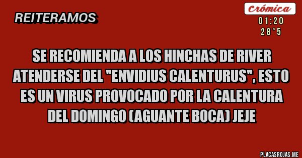 Placas Rojas - se recomienda a los hinchas de river atenderse del "envidius calenturus", esto es un virus provocado por la Calentura del domingo (aguante boca) jeje