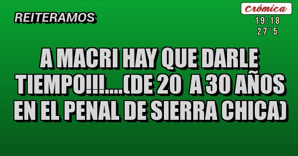 Placas Rojas - A macri hay que darle tiempo!!!....(de 20  a 30 años en el penal de sierra chica)