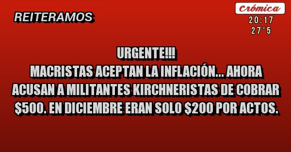 Placas Rojas - URGENTE!!!
MACRISTAS ACEPTAN LA INFLACIÓN... AHORA ACUSAN A MILITANTES KIRCHNERISTAS DE COBRAR $500. EN DICIEMBRE ERAN SOLO $200 POR ACTOS.
