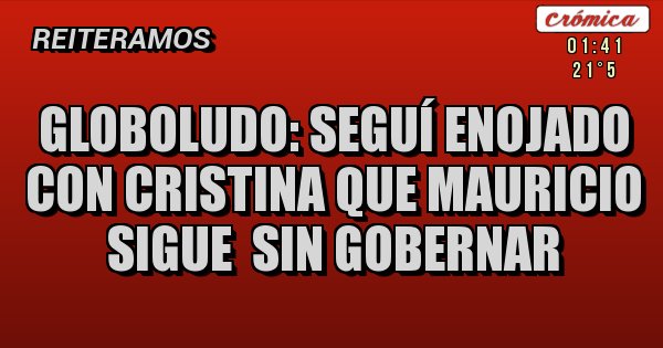 Placas Rojas - globoludo: seguí enojado con cristina que mauricio sigue  sin gobernar  