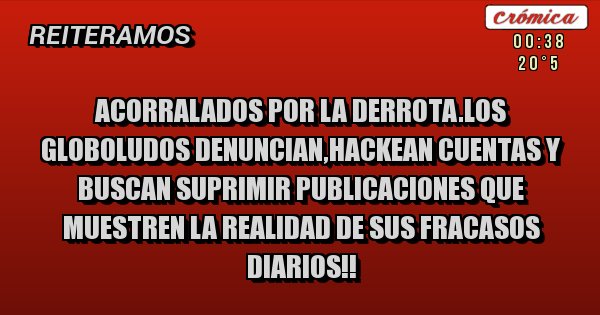 Placas Rojas - ACORRALADOS POR LA DERROTA.LOS GLOBOLUDOS DENUNCIAN,HACKEAN CUENTAS Y BUSCAN SUPRIMIR PUBLICACIONES QUE MUESTREN LA REALIDAD DE SUS FRACASOS DIARIOS!!