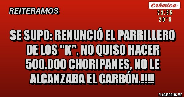 Placas Rojas - SE SUPO: RENUNCIÓ EL PARRILLERO DE LOS ''K'', NO QUISO HACER 500.000 CHORIPANES, NO LE ALCANZABA EL CARBÓN.!!!!