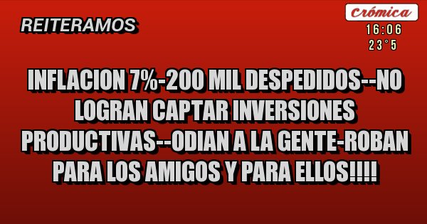 Placas Rojas - INFLACION 7%-200 MIL DESPEDIDOS--NO LOGRAN CAPTAR INVERSIONES PRODUCTIVAS--ODIAN A LA GENTE-ROBAN PARA LOS AMIGOS Y PARA ELLOS!!!!