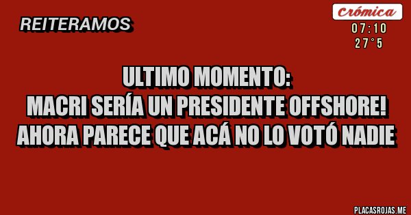 Placas Rojas - ULTIMO MOMENTO:
MACRI SERÍA UN PRESIDENTE OFFSHORE!
AHORA PARECE QUE ACÁ NO LO VOTÓ NADIE