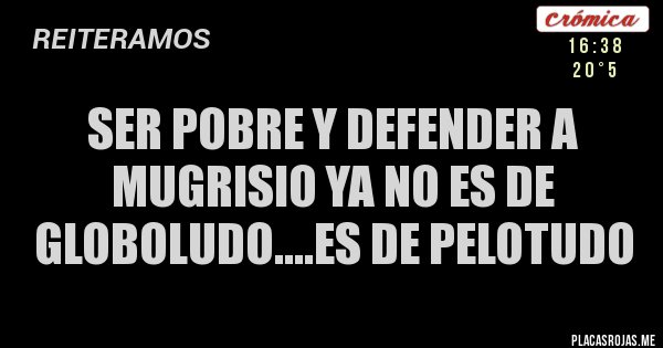 Placas Rojas - SER POBRE Y DEFENDER A MUGRISIO YA NO ES DE GLOBOLUDO....ES DE PELOTUDO 