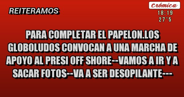 Placas Rojas - PARA COMPLETAR EL PAPELON.LOS GLOBOLUDOS CONVOCAN A UNA MARCHA DE APOYO AL PRESI OFF SHORE--VAMOS A IR Y A SACAR FOTOS--VA A SER DESOPILANTE---