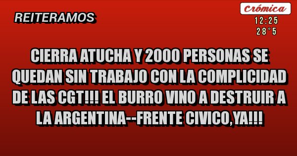 Placas Rojas - CIERRA ATUCHA Y 2000 PERSONAS SE QUEDAN SIN TRABAJO CON LA COMPLICIDAD DE LAS CGT!!! EL BURRO VINO A DESTRUIR A LA ARGENTINA--FRENTE CIVICO,YA!!!