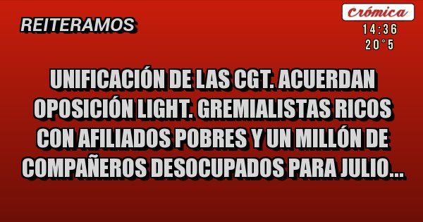 Placas Rojas - unificación de las cgt. acuerdan oposición light. gremialistas ricos con afiliados pobres y un millón de compañeros desocupados para julio...